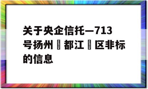 关于央企信托—713号扬州‮都江‬区非标的信息