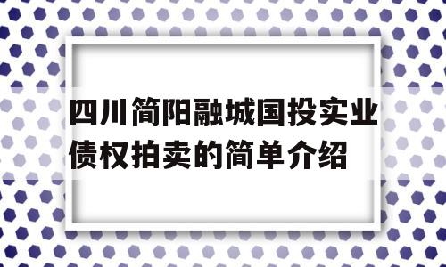 四川简阳融城国投实业债权拍卖的简单介绍