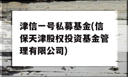 津信一号私募基金(信保天津股权投资基金管理有限公司)