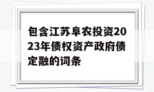 包含江苏阜农投资2023年债权资产政府债定融的词条