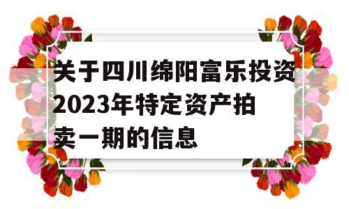 关于四川绵阳富乐投资2023年特定资产拍卖一期的信息