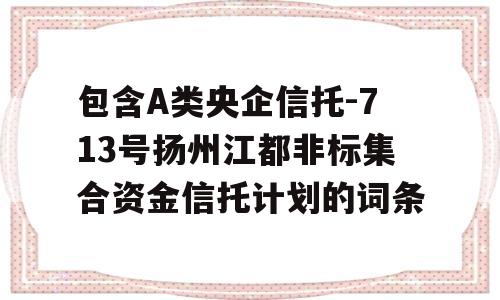 包含A类央企信托-713号扬州江都非标集合资金信托计划的词条