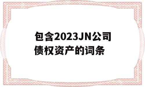 包含2023JN公司债权资产的词条