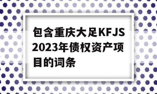 包含重庆大足KFJS2023年债权资产项目的词条