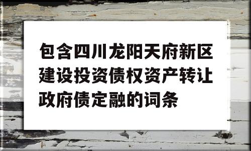 包含四川龙阳天府新区建设投资债权资产转让政府债定融的词条