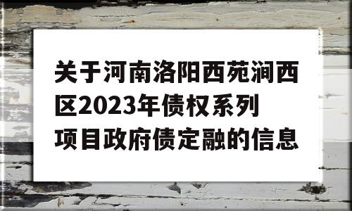 关于河南洛阳西苑涧西区2023年债权系列项目政府债定融的信息