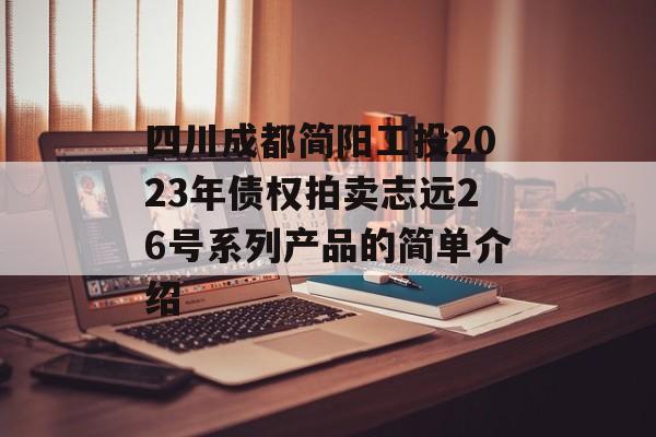 四川成都简阳工投2023年债权拍卖志远26号系列产品的简单介绍