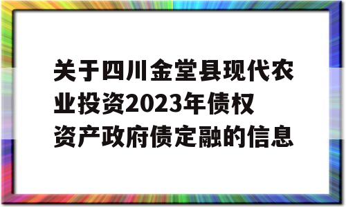 关于四川金堂县现代农业投资2023年债权资产政府债定融的信息