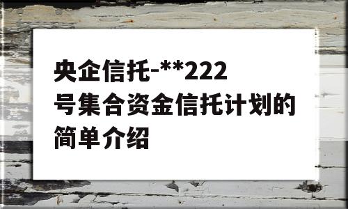 央企信托-**222号集合资金信托计划的简单介绍