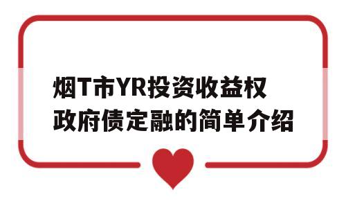 烟T市YR投资收益权政府债定融的简单介绍