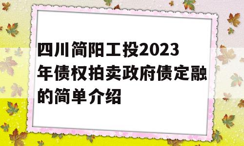 四川简阳工投2023年债权拍卖政府债定融的简单介绍