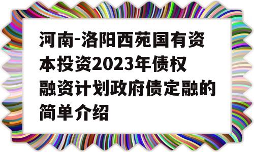 河南-洛阳西苑国有资本投资2023年债权融资计划政府债定融的简单介绍