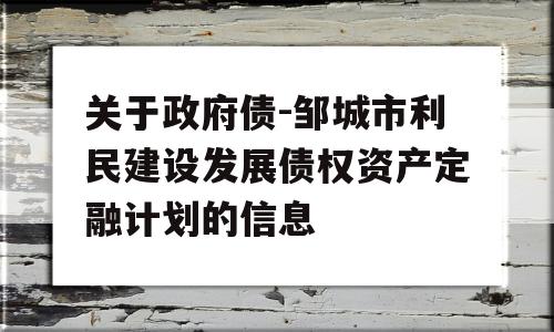 关于政府债-邹城市利民建设发展债权资产定融计划的信息