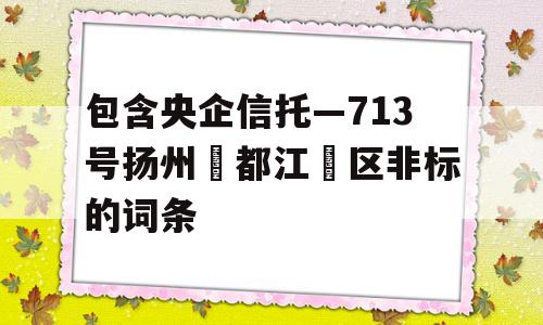 包含央企信托—713号扬州‮都江‬区非标的词条