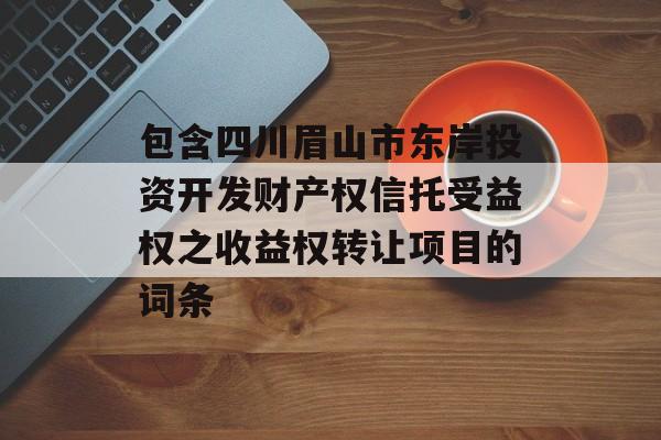 包含四川眉山市东岸投资开发财产权信托受益权之收益权转让项目的词条