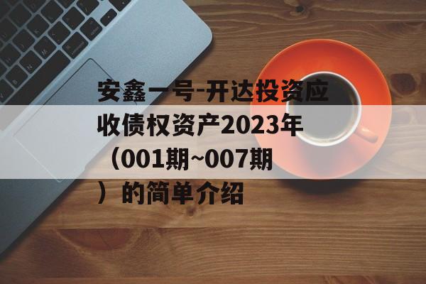 安鑫一号-开达投资应收债权资产2023年（001期~007期）的简单介绍