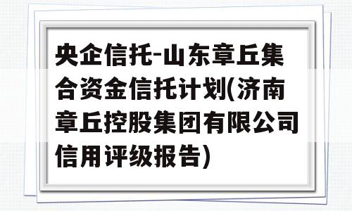 央企信托-山东章丘集合资金信托计划(济南章丘控股集团有限公司信用评级报告)