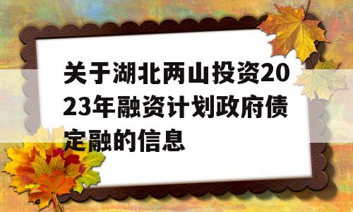 关于湖北两山投资2023年融资计划政府债定融的信息