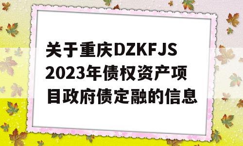 关于重庆DZKFJS2023年债权资产项目政府债定融的信息