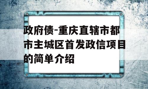 政府债-重庆直辖市都市主城区首发政信项目的简单介绍