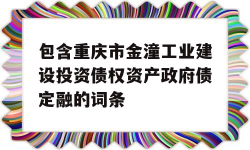 包含重庆市金潼工业建设投资债权资产政府债定融的词条