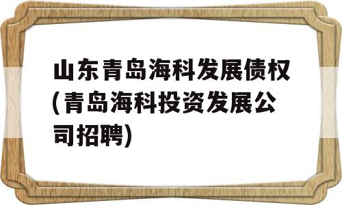 山东青岛海科发展债权(青岛海科投资发展公司招聘)