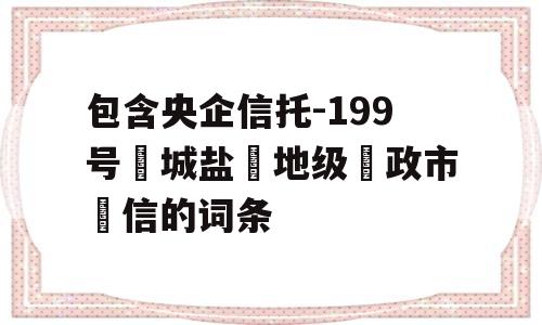 包含央企信托-199号‮城盐‬地级‮政市‬信的词条