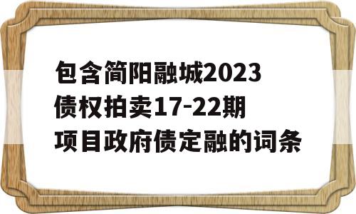 包含简阳融城2023债权拍卖17-22期项目政府债定融的词条