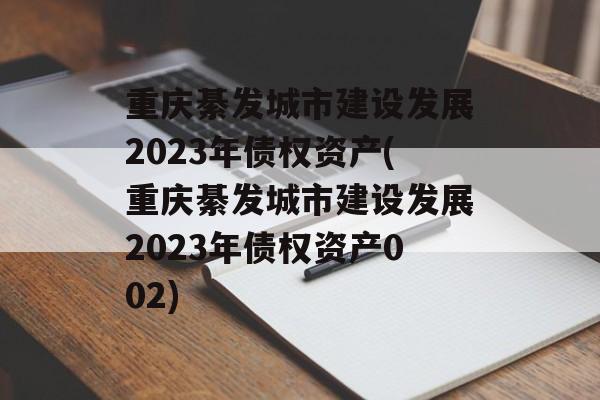 重庆綦发城市建设发展2023年债权资产(重庆綦发城市建设发展2023年债权资产002)