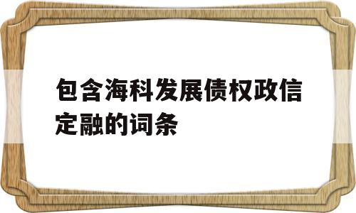 包含海科发展债权政信定融的词条