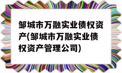 邹城市万融实业债权资产(邹城市万融实业债权资产管理公司)