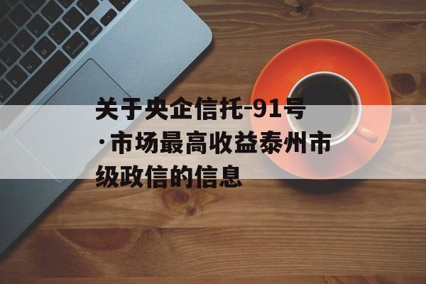 关于央企信托-91号·市场最高收益泰州市级政信的信息