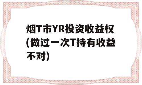 烟T市YR投资收益权(做过一次T持有收益不对)