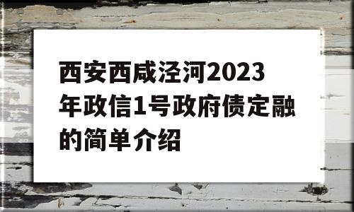 西安西咸泾河2023年政信1号政府债定融的简单介绍