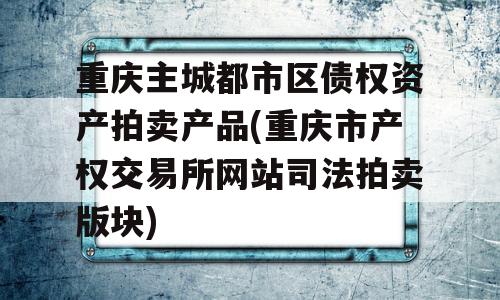 重庆主城都市区债权资产拍卖产品(重庆市产权交易所网站司法拍卖版块)