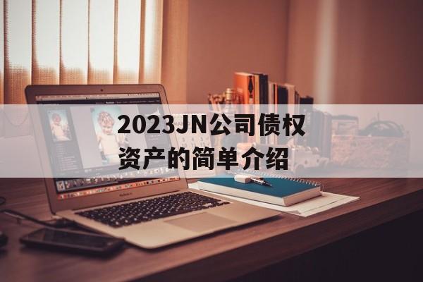 2023JN公司债权资产的简单介绍