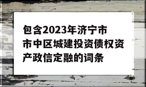 包含2023年济宁市市中区城建投资债权资产政信定融的词条