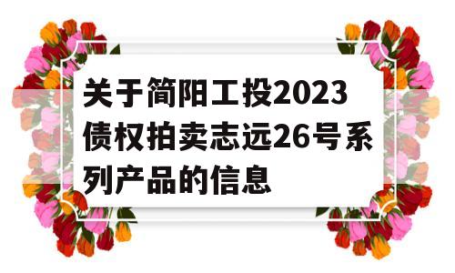 关于简阳工投2023债权拍卖志远26号系列产品的信息