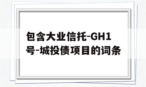 包含大业信托-GH1号-城投债项目的词条