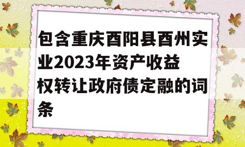 包含重庆酉阳县酉州实业2023年资产收益权转让政府债定融的词条