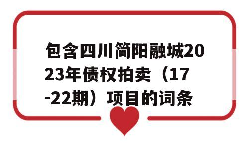 包含四川简阳融城2023年债权拍卖（17-22期）项目的词条