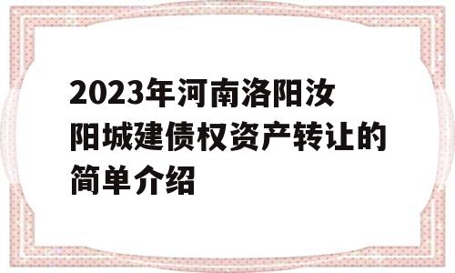 2023年河南洛阳汝阳城建债权资产转让的简单介绍