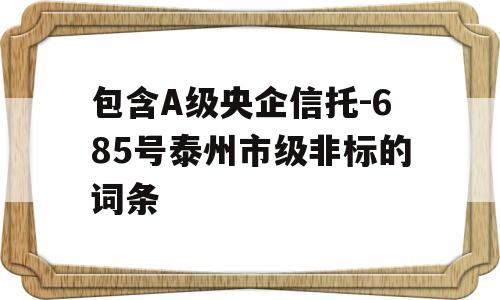 包含A级央企信托-685号泰州市级非标的词条