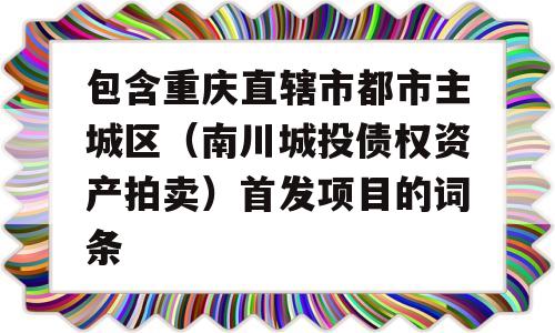 包含重庆直辖市都市主城区（南川城投债权资产拍卖）首发项目的词条