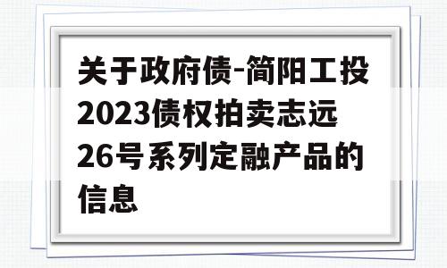 关于政府债-简阳工投2023债权拍卖志远26号系列定融产品的信息