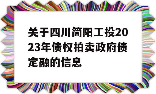 关于四川简阳工投2023年债权拍卖政府债定融的信息