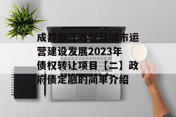 成都都江堰智慧城市运营建设发展2023年债权转让项目【二】政府债定融的简单介绍