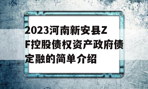 2023河南新安县ZF控股债权资产政府债定融的简单介绍