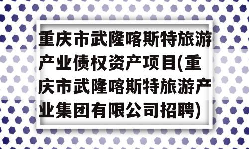 重庆市武隆喀斯特旅游产业债权资产项目(重庆市武隆喀斯特旅游产业集团有限公司招聘)