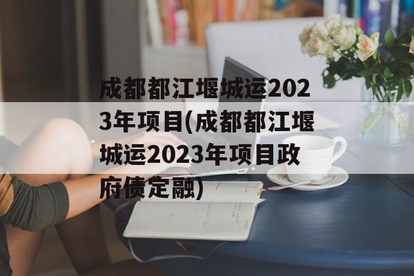 成都都江堰城运2023年项目(成都都江堰城运2023年项目政府债定融)